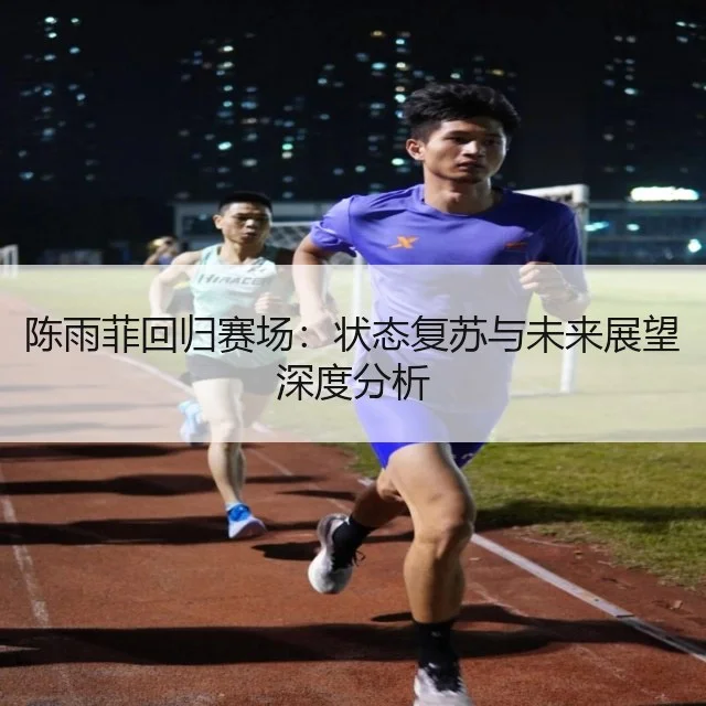 陈雨菲回归赛场：状态复苏与未来展望深度分析