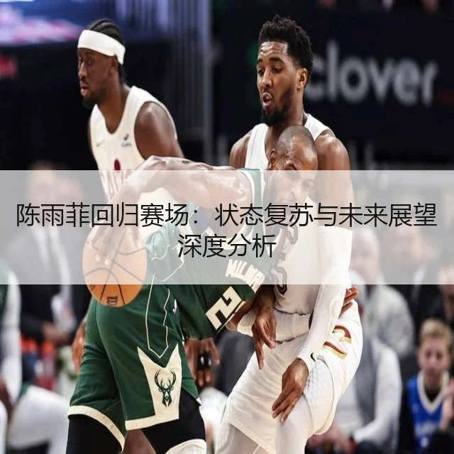 陈雨菲回归赛场：状态复苏与未来展望深度分析