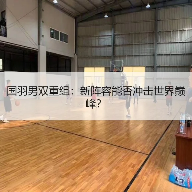 国羽男双重组：新阵容能否冲击世界巅峰？