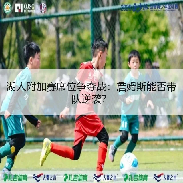 湖人附加赛席位争夺战：詹姆斯能否带队逆袭？