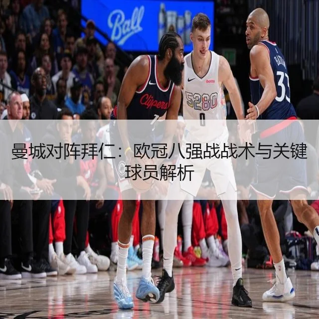 曼城对阵拜仁：欧冠八强战战术与关键球员解析