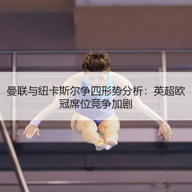 曼联与纽卡斯尔争四形势分析:英超欧冠席位竞争加剧